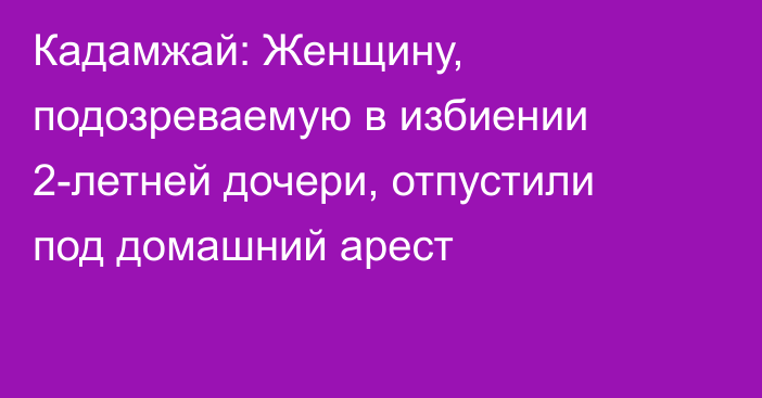 Кадамжай: Женщину, подозреваемую в избиении 2-летней дочери, отпустили под домашний арест