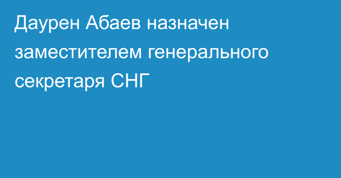 Даурен Абаев назначен заместителем генерального секретаря СНГ