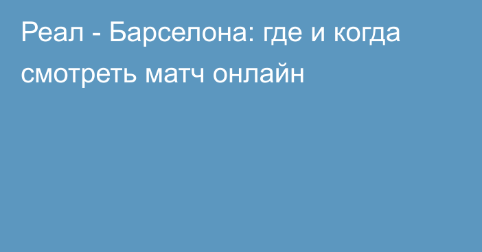 Реал -  Барселона: где и когда смотреть матч онлайн