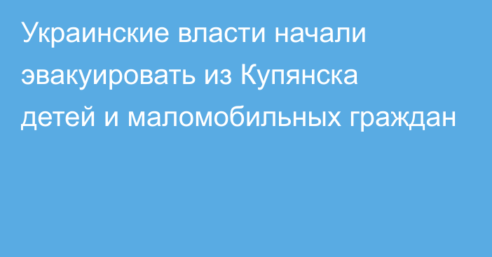 Украинские власти начали эвакуировать из Купянска детей и маломобильных граждан