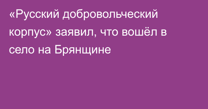 «Русский добровольческий корпус» заявил, что вошёл в село на Брянщине