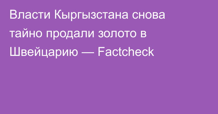 Власти Кыргызстана снова тайно продали золото в Швейцарию — Factcheck