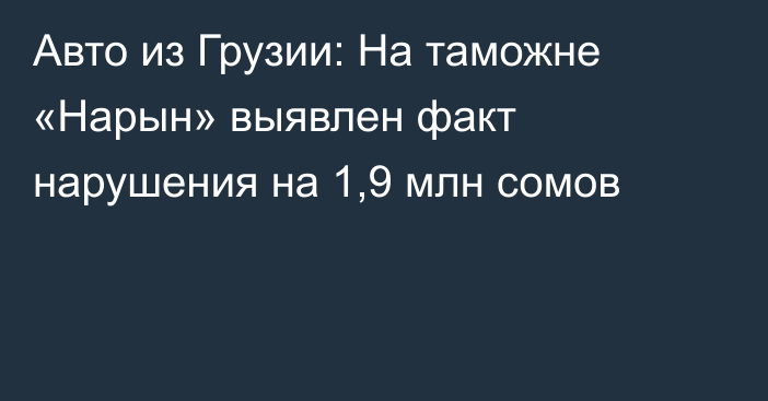 Авто из Грузии: На таможне «Нарын» выявлен факт нарушения на 1,9 млн сомов