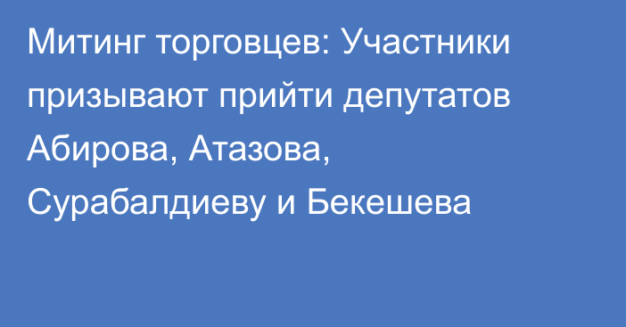 Митинг торговцев: Участники призывают прийти депутатов Абирова, Атазова, Сурабалдиеву и Бекешева