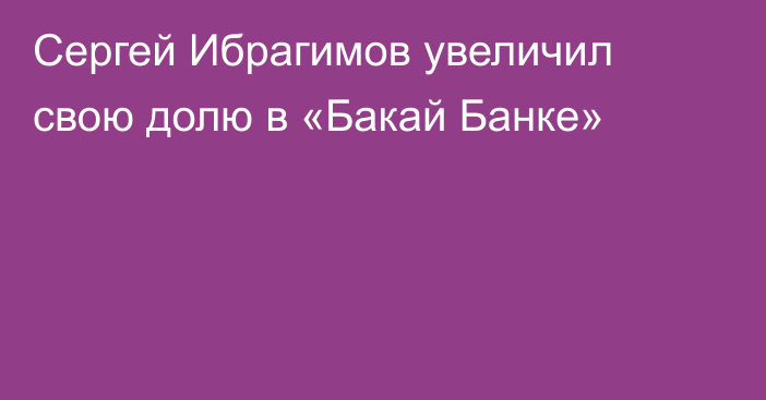 Сергей Ибрагимов увеличил свою долю в «Бакай Банке»