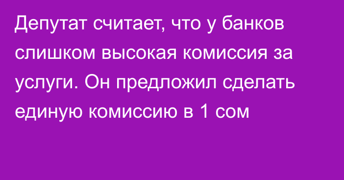 Депутат считает, что у банков слишком высокая комиссия за услуги. Он предложил сделать единую комиссию в 1 сом