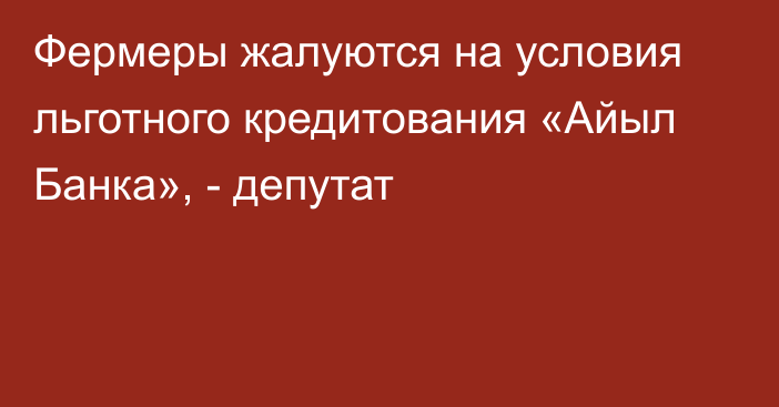 Фермеры жалуются на условия льготного кредитования «Айыл Банка», - депутат