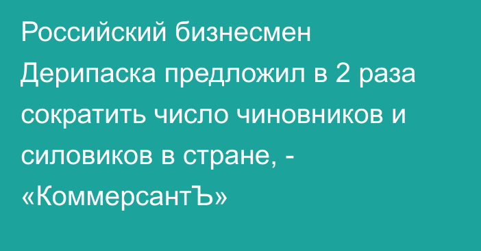 Российский бизнесмен Дерипаска предложил в 2 раза сократить число чиновников и силовиков в стране, - «КоммерсантЪ»