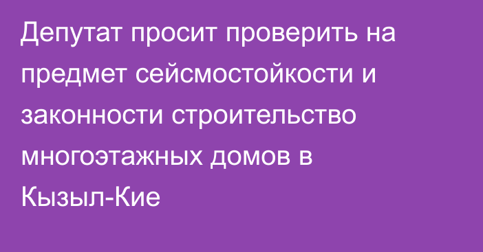 Депутат просит проверить на предмет сейсмостойкости и законности строительство многоэтажных домов в Кызыл-Кие