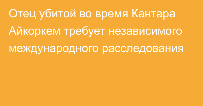 Отец убитой во время Кантара  Айкоркем требует независимого международного расследования