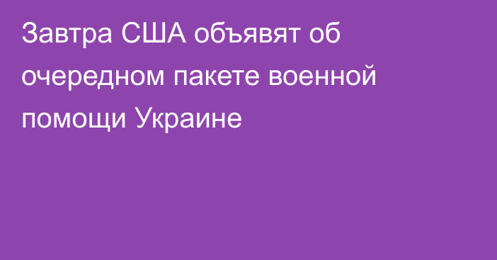 Завтра США объявят об очередном пакете военной помощи Украине