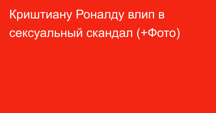 Криштиану Роналду влип в сексуальный скандал (+Фото)