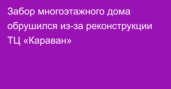 Забор многоэтажного дома обрушился из-за реконструкции ТЦ «Караван»