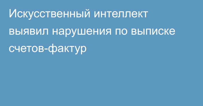 Искусственный интеллект выявил нарушения по выписке счетов-фактур