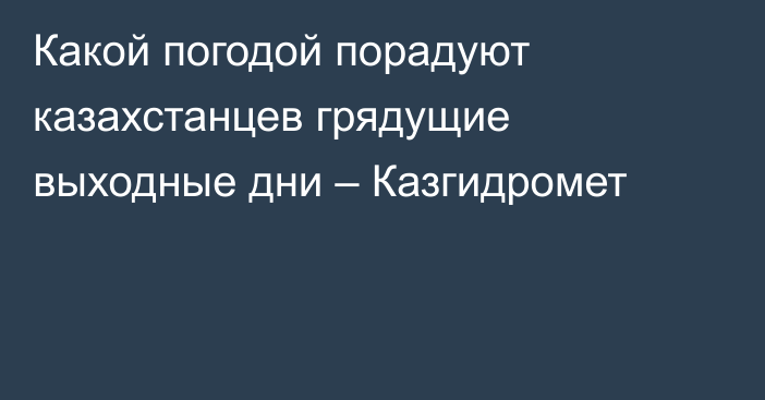 Какой погодой порадуют казахстанцев грядущие выходные дни – Казгидромет