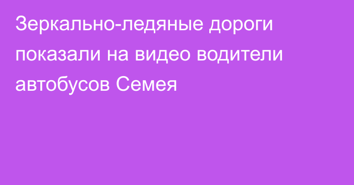 Зеркально-ледяные дороги показали на видео водители автобусов Семея