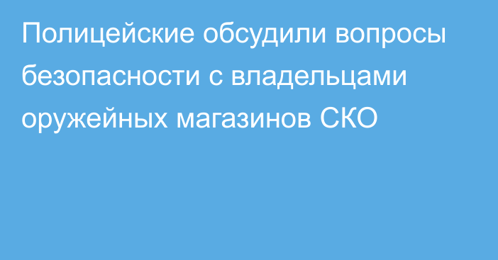 Полицейские обсудили вопросы безопасности с владельцами оружейных магазинов СКО