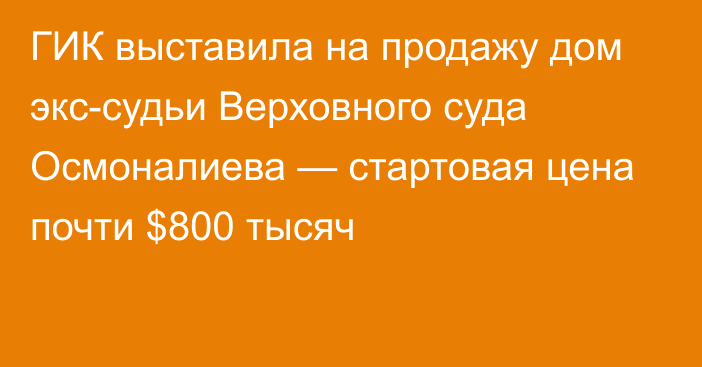 ГИК выставила на продажу дом экс-судьи Верховного суда Осмоналиева — стартовая цена почти $800 тысяч