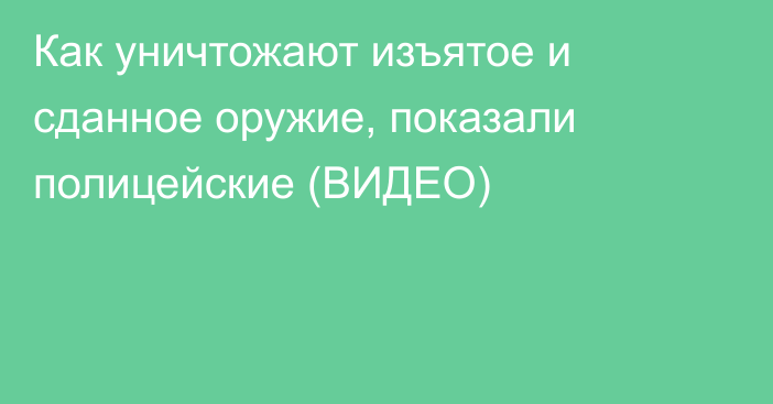 Как уничтожают изъятое и сданное оружие, показали полицейские (ВИДЕО)