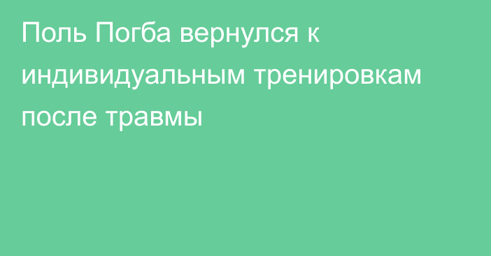 Поль Погба вернулся к индивидуальным тренировкам после травмы