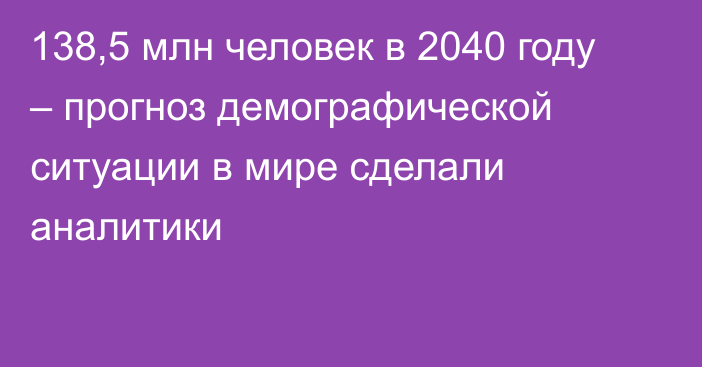 138,5 млн человек в 2040 году – прогноз демографической ситуации в мире сделали аналитики