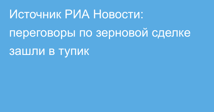 Источник РИА Новости: переговоры по зерновой сделке зашли в тупик