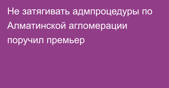 Не затягивать адмпроцедуры по Алматинской агломерации поручил премьер