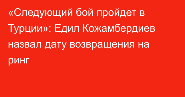 «Следующий бой пройдет в Турции»: Едил Кожамбердиев назвал дату возвращения на ринг