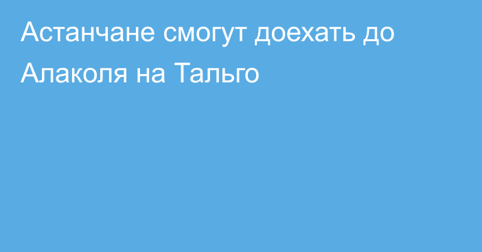 Астанчане смогут доехать до Алаколя на Тальго