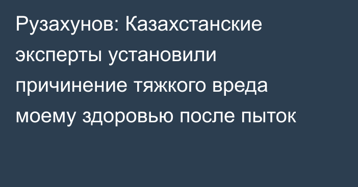 Рузахунов: Казахстанские эксперты установили причинение тяжкого вреда моему здоровью после пыток