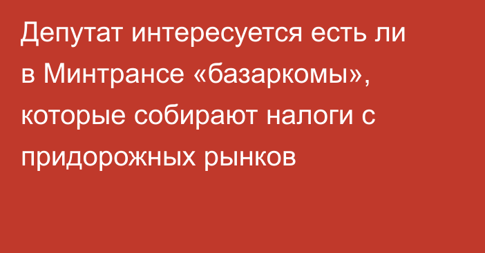 Депутат интересуется есть ли в Минтрансе «базаркомы», которые собирают налоги с придорожных рынков