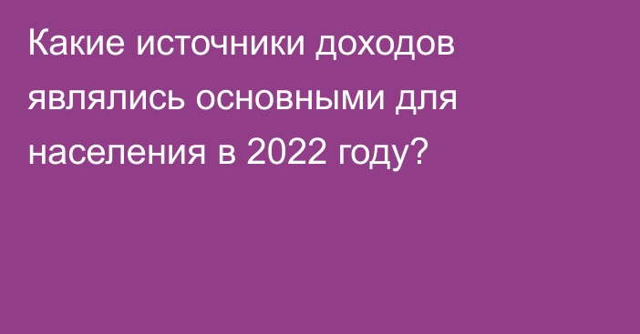 Какие источники доходов являлись основными для населения в 2022 году?