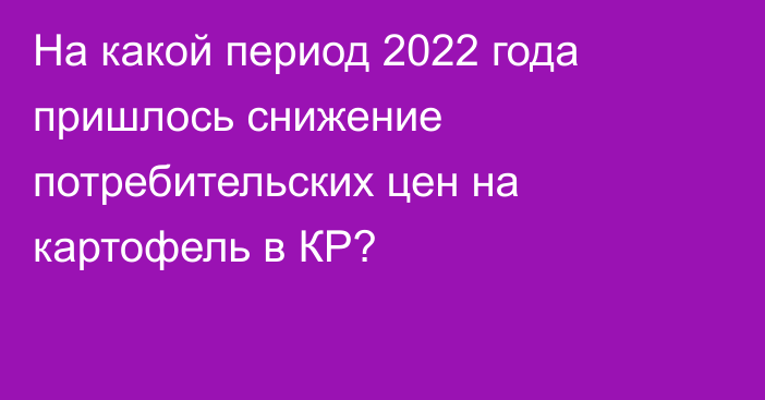 На какой период 2022 года пришлось снижение потребительских цен на картофель в КР?