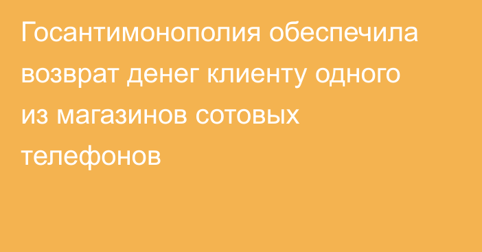 Госантимонополия обеспечила возврат денег клиенту одного из магазинов сотовых телефонов