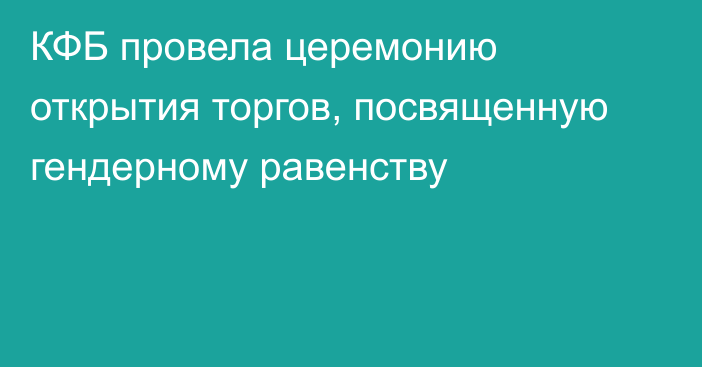 КФБ провела церемонию открытия торгов, посвященную гендерному равенству