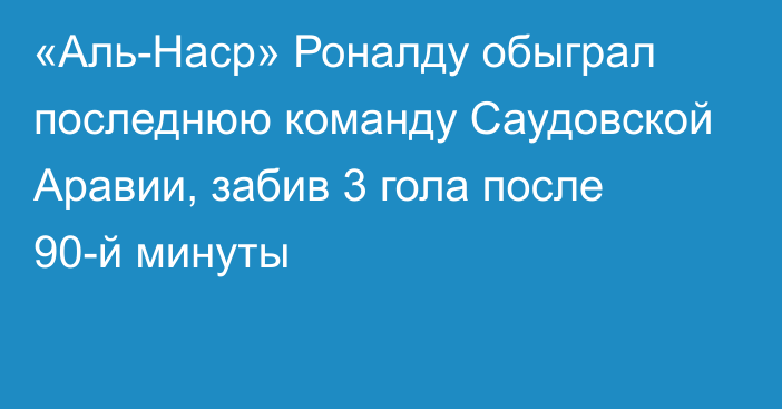 «Аль-Наср» Роналду обыграл последнюю команду Саудовской Аравии, забив 3 гола после 90-й минуты