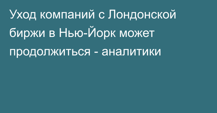 Уход компаний с Лондонской биржи в Нью-Йорк может продолжиться - аналитики