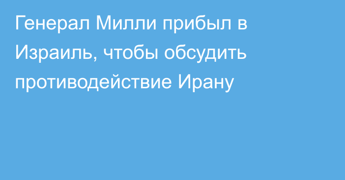 Генерал Милли прибыл в Израиль, чтобы обсудить противодействие Ирану