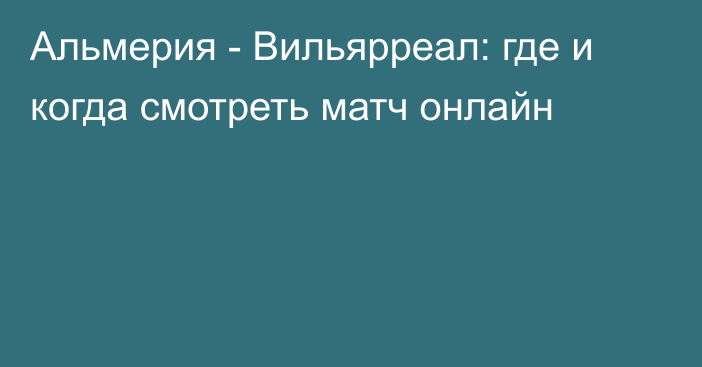 Альмерия -  Вильярреал: где и когда смотреть матч онлайн