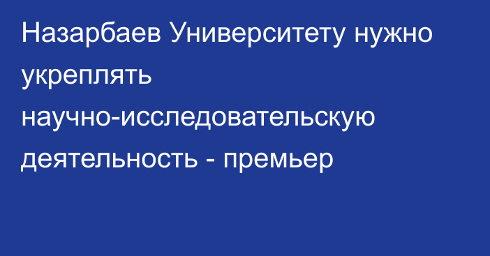 Назарбаев Университету нужно укреплять научно-исследовательскую деятельность - премьер