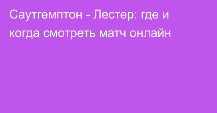 Саутгемптон -  Лестер: где и когда смотреть матч онлайн