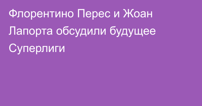 Флорентино Перес и Жоан Лапорта обсудили будущее Суперлиги