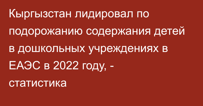 Кыргызстан лидировал по подорожанию содержания детей в дошкольных учреждениях в ЕАЭС в 2022 году, - статистика