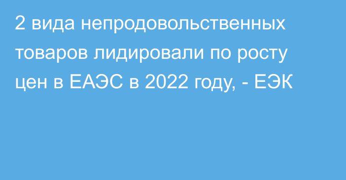 2 вида непродовольственных товаров лидировали по росту цен в ЕАЭС в 2022 году, - ЕЭК