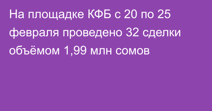 На площадке КФБ с 20 по 25 февраля проведено 32 сделки объёмом 1,99 млн сомов