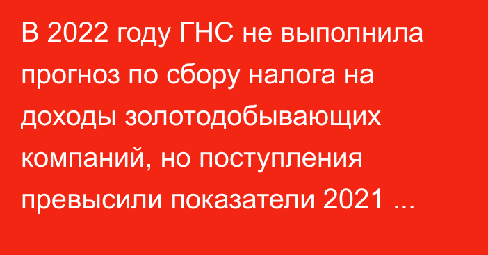 В 2022 году ГНС не выполнила прогноз по сбору налога на доходы золотодобывающих компаний, но поступления превысили показатели 2021 года