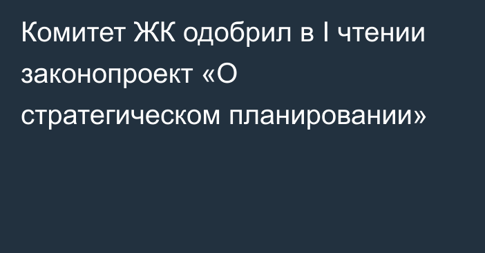 Комитет ЖК одобрил в I чтении законопроект «О стратегическом планировании»