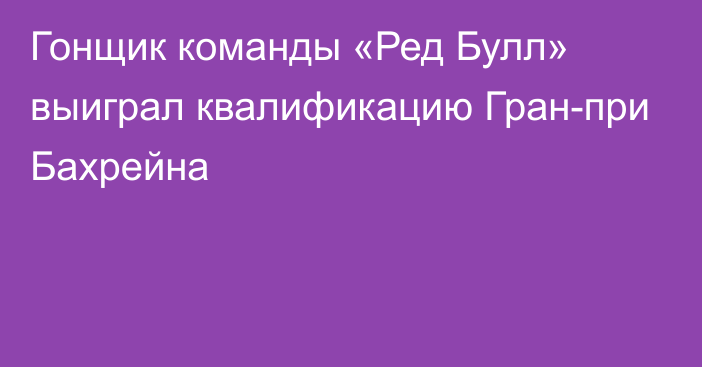 Гонщик команды «Ред Булл» выиграл квалификацию Гран-при Бахрейна