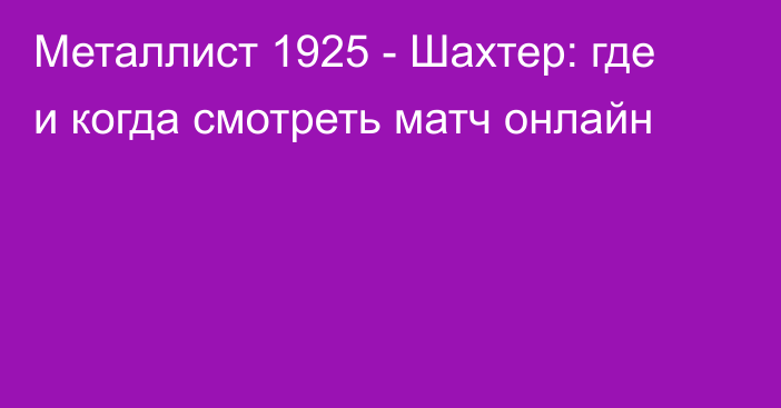 Металлист 1925 -  Шахтер: где и когда смотреть матч онлайн