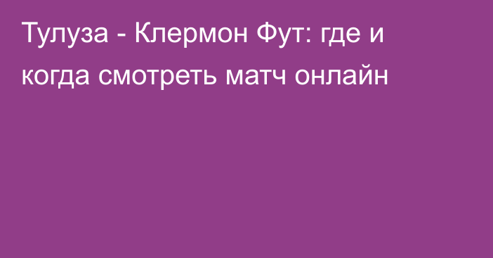 Тулуза -  Клермон Фут: где и когда смотреть матч онлайн